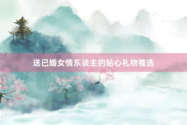 送已婚女情东谈主的贴心礼物推选