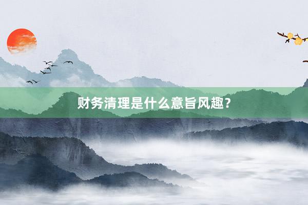 财务清理是什么意旨风趣？