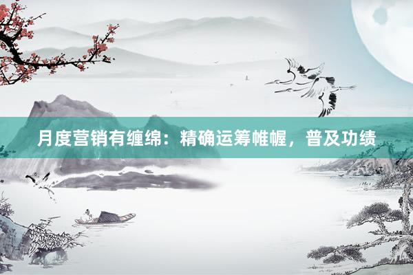 月度营销有缠绵：精确运筹帷幄，普及功绩
